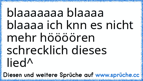 blaaaaaaa blaaaa blaaaa ich knn es nicht mehr höööören schrecklich dieses lied^