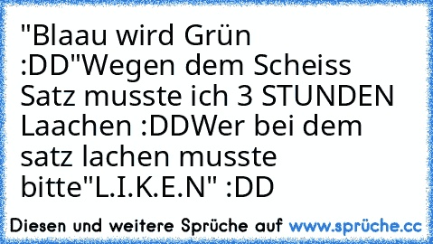 "Blaau wird Grün :DD"
Wegen dem Scheiss Satz musste ich 3 STUNDEN Laachen :DD
Wer bei dem satz lachen musste bitte
"L.I.K.E.N" :DD