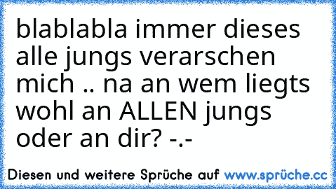 blablabla immer dieses alle jungs verarschen mich .. na an wem liegts wohl an ALLEN jungs oder an dir? -.-