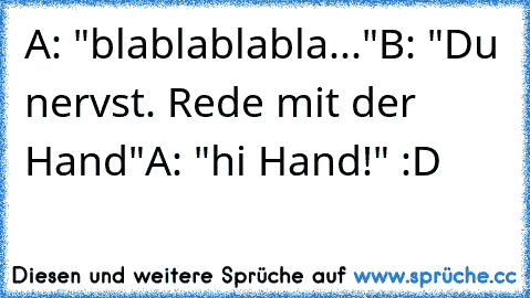 A: "blablablabla..."
B: "Du nervst. Rede mit der Hand"
A: "hi Hand!" :D