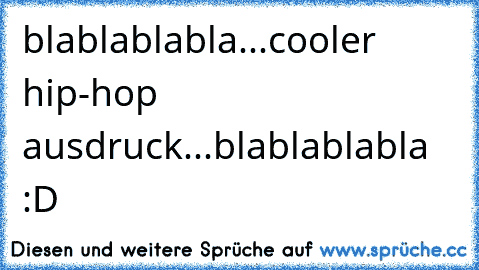 blablablabla...cooler hip-hop ausdruck...blablablabla :D