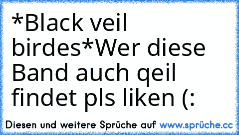 *Black veil birdes*
Wer diese Band auch qeil findet pls liken (: