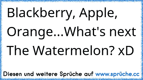 Blackberry, Apple, Orange...What's next The Watermelon? xD