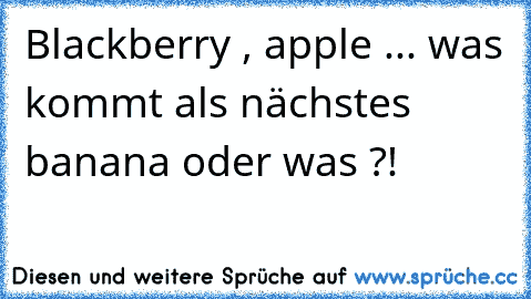 Blackberry , apple ... was kommt als nächstes banana oder was ?!