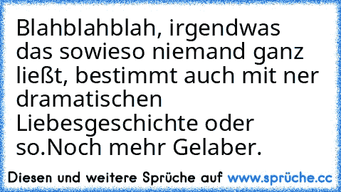 Blahblahblah, irgendwas das sowieso niemand ganz ließt, bestimmt auch mit ner dramatischen Liebesgeschichte oder so.
Noch mehr Gelaber.