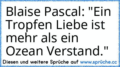 Blaise Pascal: "Ein Tropfen Liebe ist mehr als ein Ozean Verstand."