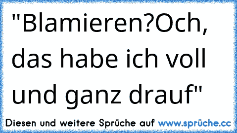 "Blamieren?Och, das habe ich voll und ganz drauf"