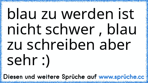 blau zu werden ist nicht schwer , blau zu schreiben aber sehr :)