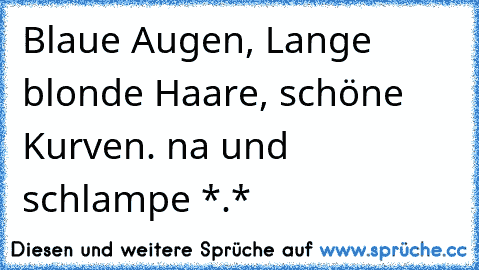 Blaue Augen, Lange blonde Haare, schöne Kurven. na und schlampe *.*