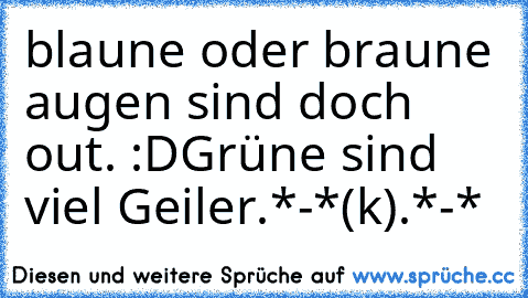 blaune oder braune augen sind doch out. :D
Grüne sind viel Geiler.*-*
(k).*-*