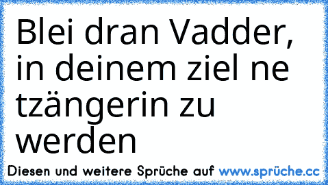 Blei dran Vadder, in deinem ziel ne tzängerin zu werden