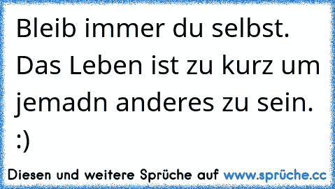 Bleib immer du selbst. Das Leben ist zu kurz um jemadn anderes zu sein. :)♥