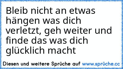 Bleib nicht an etwas hängen was dich verletzt, geh weiter und finde das was dich glücklich macht ♥