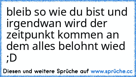 bleib so wie du bist und irgendwan wird der zeitpunkt kommen an dem alles belohnt wied ;D