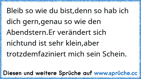 Bleib so wie du bist,
denn so hab ich dich gern,
genau so wie den Abendstern.
Er verändert sich nicht
und ist sehr klein,
aber trotzdem
faziniert mich sein Schein.