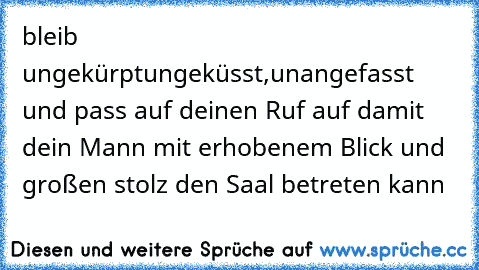 bleib ungekürptungeküsst,unangefasst und pass auf deinen Ruf auf damit dein Mann mit erhobenem Blick und großen stolz den Saal betreten kann