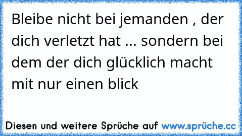 Bleibe nicht bei jemanden , der dich verletzt hat ... sondern bei dem der dich glücklich macht mit nur einen blick  ♥