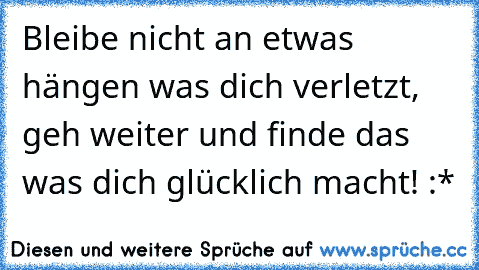 Bleibe nicht an etwas hängen was dich verletzt, geh weiter und finde das was dich glücklich macht! :*