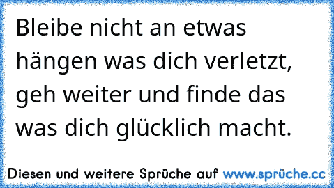 Bleibe nicht an etwas hängen was dich verletzt, geh weiter und finde das was dich glücklich macht.  ♥ ♥ ♥