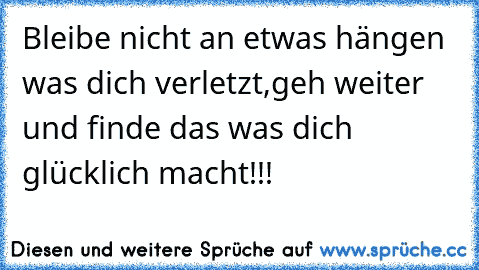 Bleibe nicht an etwas hängen was dich verletzt,geh weiter und finde das was dich glücklich macht!!!