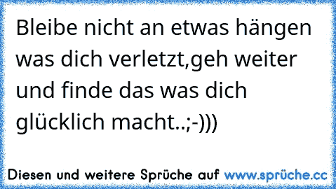 Bleibe nicht an etwas hängen was dich verletzt,geh weiter und finde das was dich glücklich macht..;-)))