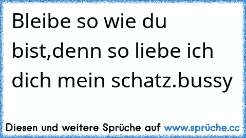 Bleibe so wie du bist,denn so liebe ich dich mein schatz.bussy ♥