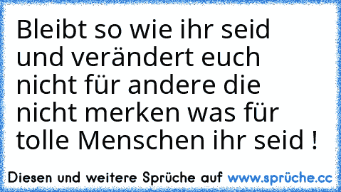 Bleibt so wie ihr seid und verändert euch nicht für andere die nicht merken was für tolle Menschen ihr seid ! ♥