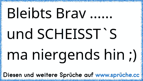 Bleibts Brav ...... und SCHEISST`S ma niergends hin ;)