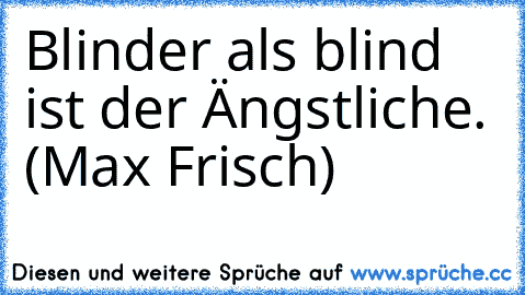 Blinder als blind ist der Ängstliche. (Max Frisch)