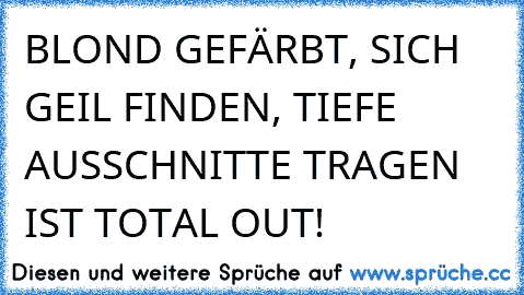 BLOND GEFÄRBT, SICH GEIL FINDEN, TIEFE AUSSCHNITTE TRAGEN IST TOTAL OUT!