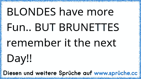 BLONDES have more Fun.. BUT BRUNETTES remember it the next Day!!