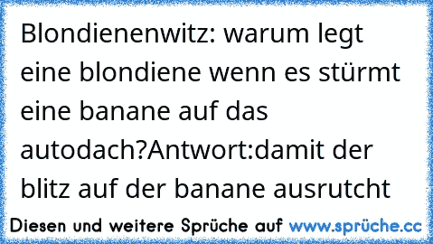 Blondienenwitz: warum legt eine blondiene wenn es stürmt eine banane auf das autodach?
Antwort:damit der blitz auf der banane ausrutcht