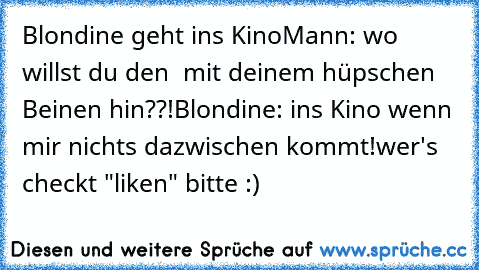 Blondine geht ins Kino
Mann: wo willst du den  mit deinem hüpschen Beinen hin??!
Blondine: ins Kino wenn mir nichts dazwischen kommt!
wer's checkt "liken" bitte :)♥