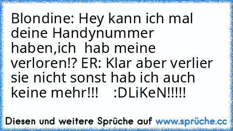 Blondine: Hey kann ich mal deine Handynummer haben,ich  hab meine verloren!? 
ER: Klar aber verlier sie nicht sonst hab ich auch keine mehr!!!    :D
LiKeN!!!!!