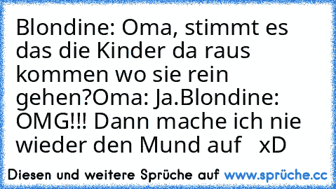 Blondine: Oma, stimmt es das die Kinder da raus kommen wo sie rein gehen?
Oma: Ja.
Blondine: OMG!!! Dann mache ich nie wieder den Mund auf   xD