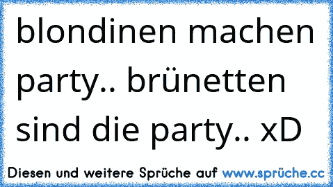 blondinen machen party.. brünetten sind die party.. xD ♥