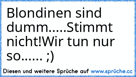 Blondinen sind dumm.....
Stimmt nicht!
Wir tun nur so...... ;)