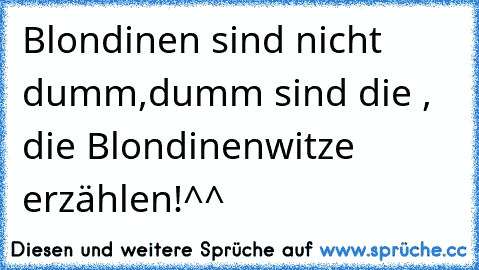 Blondinen sind nicht dumm,dumm sind die , die Blondinenwitze erzählen!^^