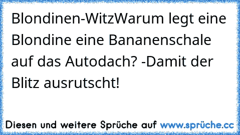 Blondinen-Witz
Warum legt eine Blondine eine Bananenschale auf das Autodach? -Damit der Blitz ausrutscht!