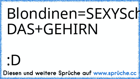 Blondinen=SEXY
Schwarzhaarige=FEURIG
Brünetten=AL DAS+GEHIRN
  :D ♥