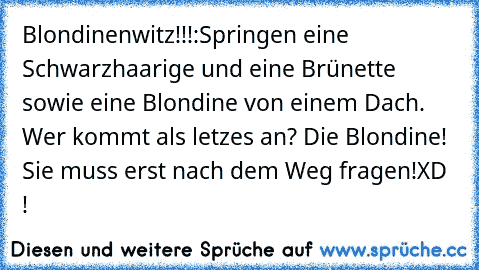 Blondinenwitz!!!:
Springen eine Schwarzhaarige und eine Brünette sowie eine Blondine von einem Dach. Wer kommt als letzes an? 
Die Blondine! Sie muss erst nach dem Weg fragen!
XD !