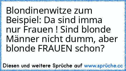 Blondinenwitze zum Beispiel: 
Da sind imma nur Frauen ! Sind blonde Männer nicht dumm, aber blonde FRAUEN schon?