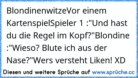 Blondinenwitze
Vor einem Kartenspiel
Spieler 1 :"Und hast du die Regel im Kopf?"
Blondine :"Wieso? Blute ich aus der Nase?"
Wers versteht Liken! 
XD