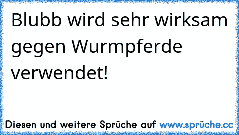 Blubb wird sehr wirksam gegen Wurmpferde verwendet!