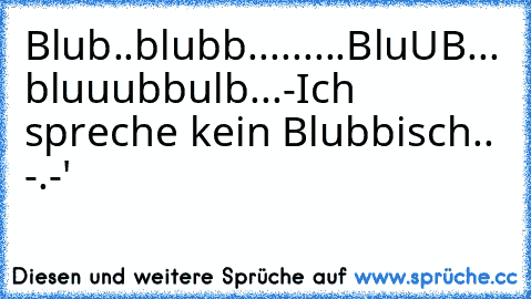 Blub..blubb.........BluUB... bluuubbulb...-
Ich spreche kein Blubbisch.. -.-'