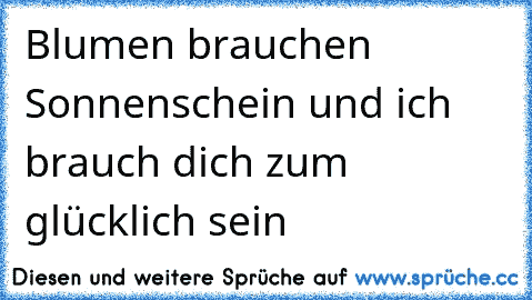 Blumen brauchen Sonnenschein und ich brauch dich zum glücklich sein ♥