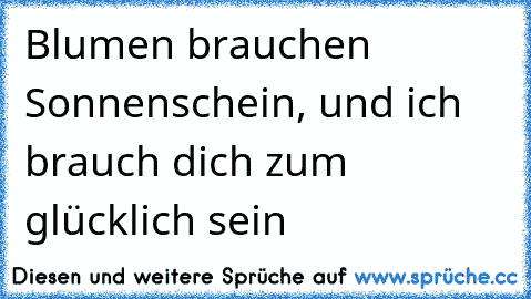 Blumen brauchen Sonnenschein, und ich brauch dich zum glücklich sein♥