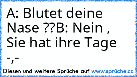 A: Blutet deine Nase ??
B: Nein , Sie hat ihre Tage -,-