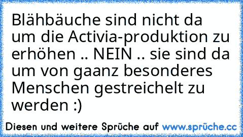 Blähbäuche sind nicht da um die Activia-produktion zu erhöhen .. NEIN .. sie sind da um von gaanz besonderes Menschen gestreichelt zu werden :) ♥