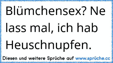 Blümchensex? Ne lass mal, ich hab Heuschnupfen.